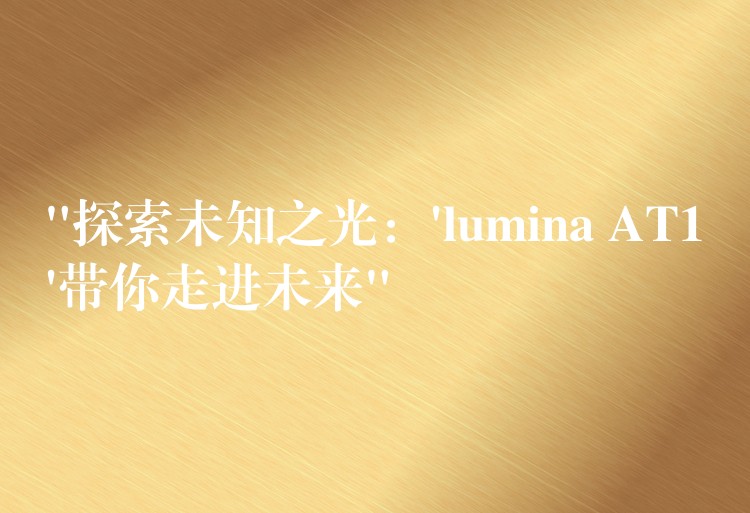 “探索未知之光：’lumina AT1’带你走进未来”