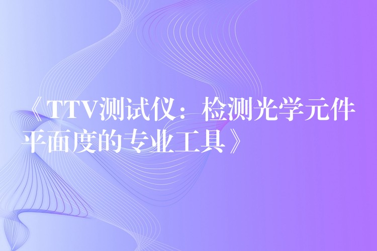 《TTV测试仪：检测光学元件平面度的专业工具》