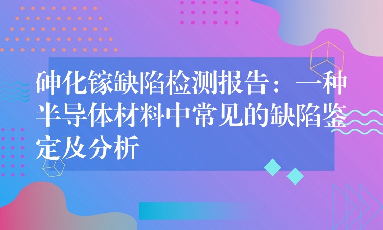 砷化镓缺陷检测报告：一种半导体材料中常见的缺陷鉴定及分析