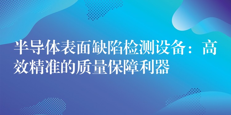 半导体表面缺陷检测设备：高效精准的质量保障利器