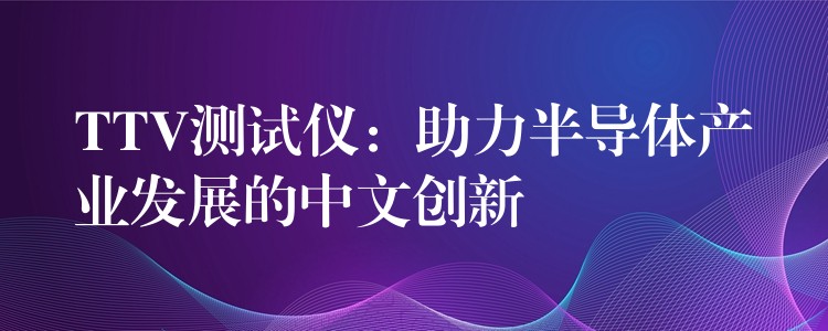 TTV测试仪：助力半导体产业发展的中文创新