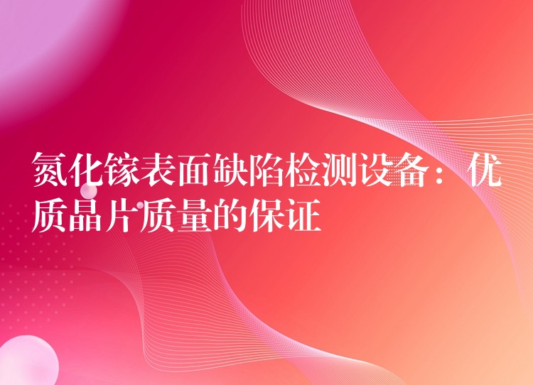 氮化镓表面缺陷检测设备：优质晶片质量的保证