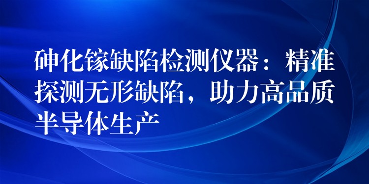 砷化镓缺陷检测仪器：精准探测无形缺陷，助力高品质半导体生产