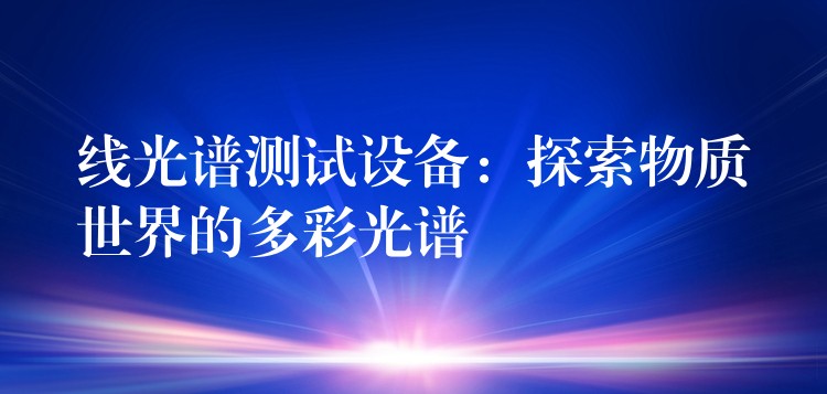 线光谱测试设备：探索物质世界的多彩光谱