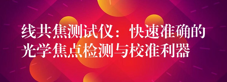 线共焦测试仪：快速准确的光学焦点检测与校准利器