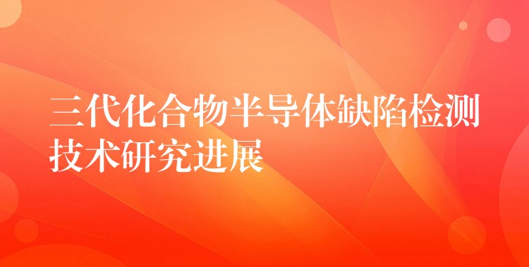 三代化合物半导体缺陷检测技术研究进展