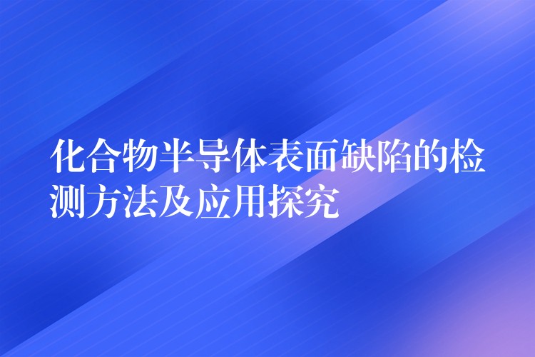 化合物半导体表面缺陷的检测方法及应用探究