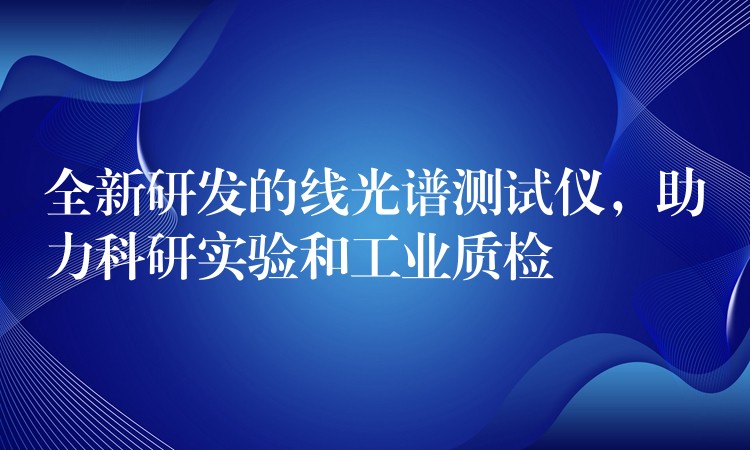 全新研发的线光谱测试仪，助力科研实验和工业质检