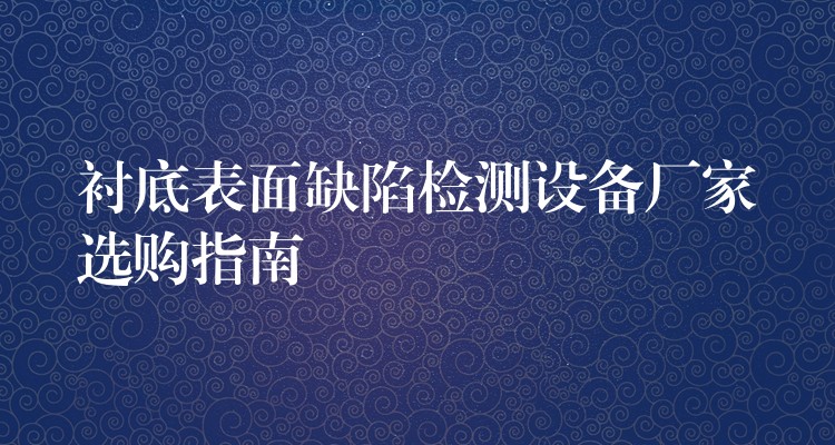 衬底表面缺陷检测设备厂家选购指南