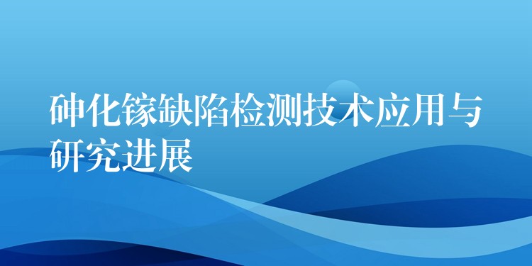 砷化镓缺陷检测技术应用与研究进展