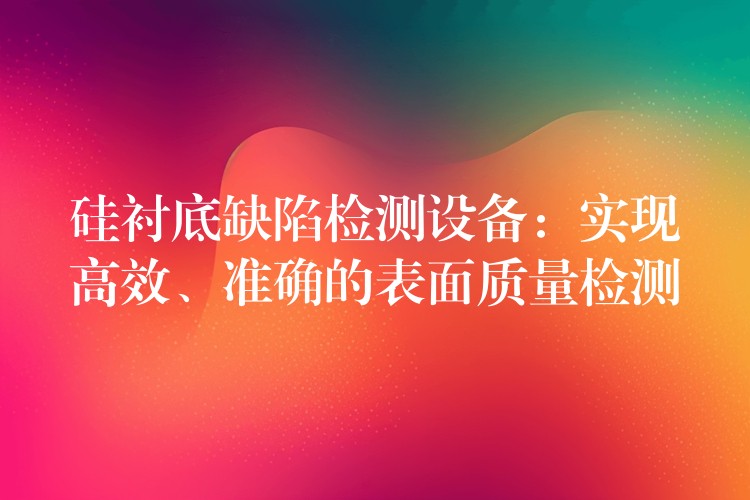 硅衬底缺陷检测设备：实现高效、准确的表面质量检测