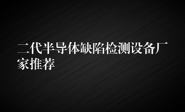 二代半导体缺陷检测设备厂家推荐