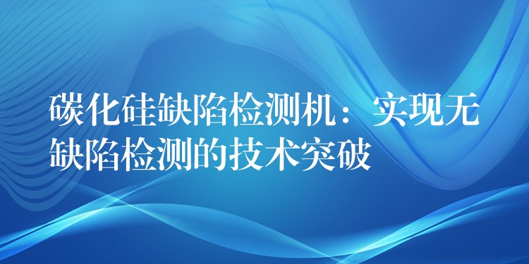 碳化硅缺陷检测机：实现无缺陷检测的技术突破