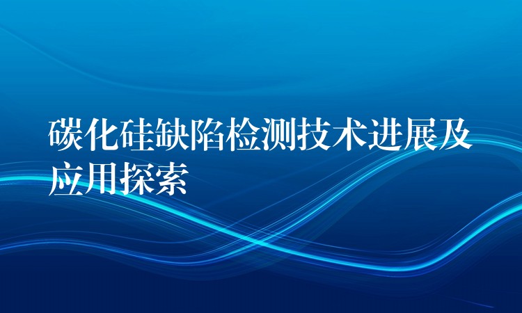 碳化硅缺陷检测技术进展及应用探索