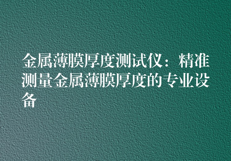 金属薄膜厚度测试仪：精准测量金属薄膜厚度的专业设备