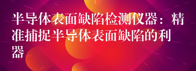 半导体表面缺陷检测仪器：精准捕捉半导体表面缺陷的利器