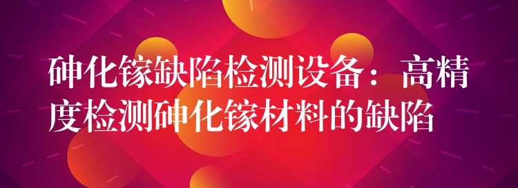 砷化镓缺陷检测设备：高精度检测砷化镓材料的缺陷