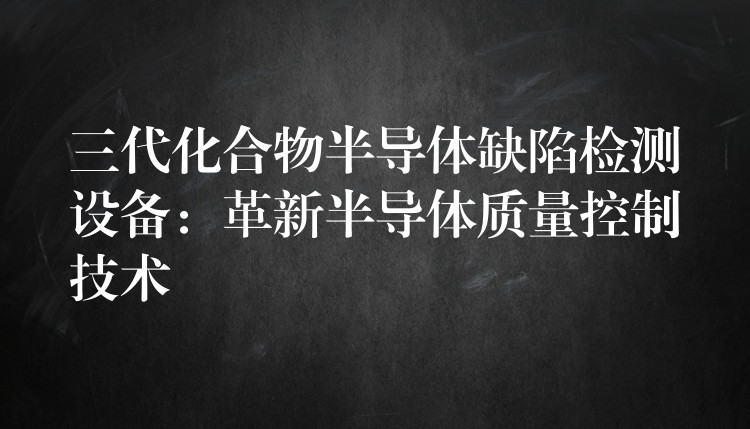 三代化合物半导体缺陷检测设备：革新半导体质量控制技术