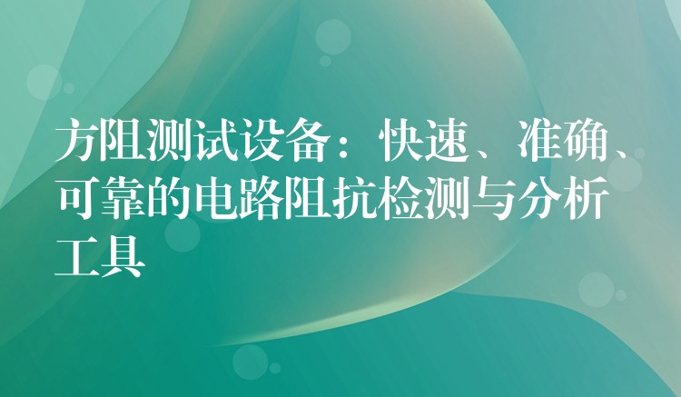 方阻测试设备：快速、准确、可靠的电路阻抗检测与分析工具