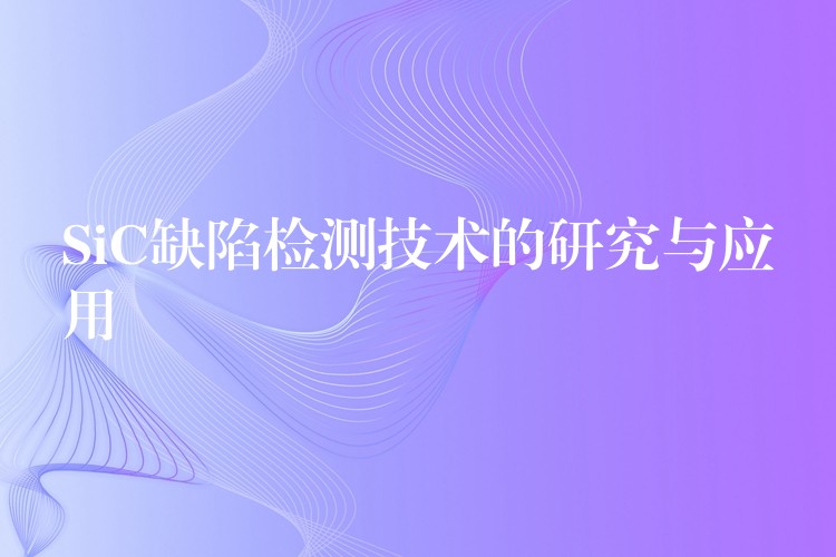 SiC缺陷检测技术的研究与应用