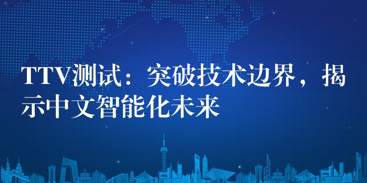 TTV测试：突破技术边界，揭示中文智能化未来