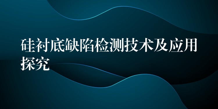 硅衬底缺陷检测技术及应用探究