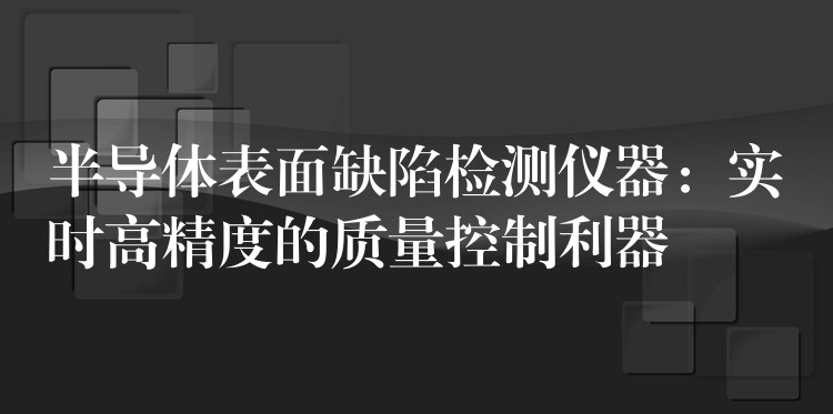 半导体表面缺陷检测仪器：实时高精度的质量控制利器