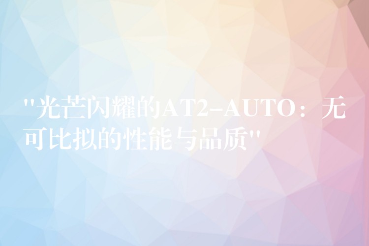 “光芒闪耀的AT2-AUTO：无可比拟的性能与品质”