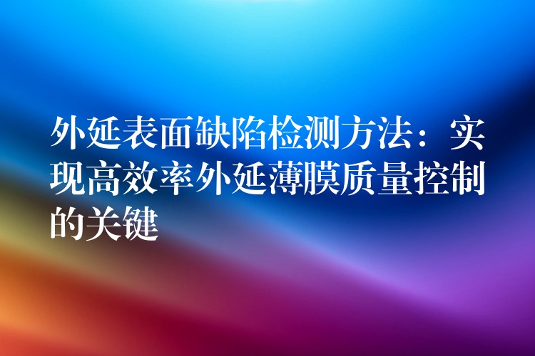 外延表面缺陷检测方法：实现高效率外延薄膜质量控制的关键