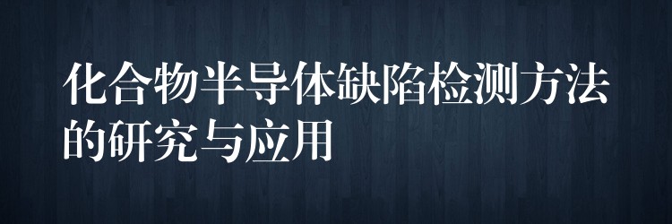 化合物半导体缺陷检测方法的研究与应用