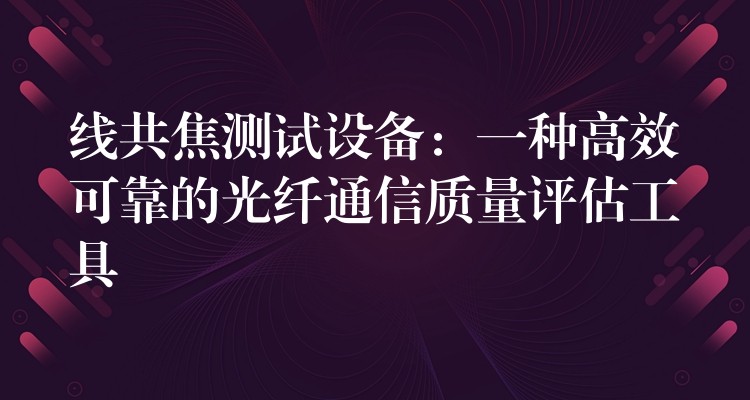 线共焦测试设备：一种高效可靠的光纤通信质量评估工具