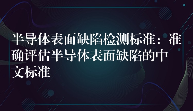 半导体表面缺陷检测标准：准确评估半导体表面缺陷的中文标准