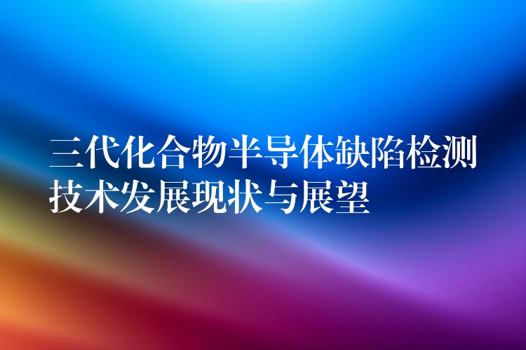 三代化合物半导体缺陷检测技术发展现状与展望