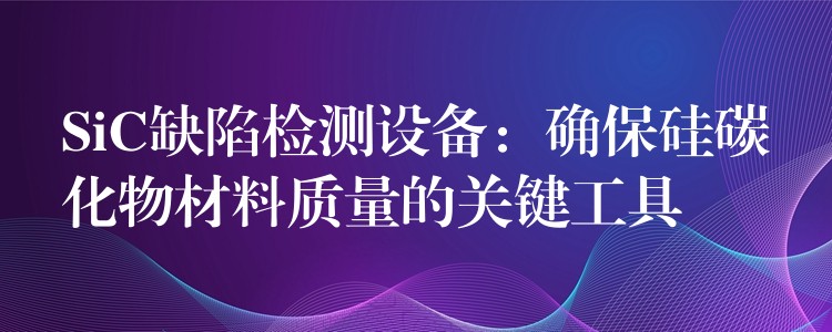 SiC缺陷检测设备：确保硅碳化物材料质量的关键工具