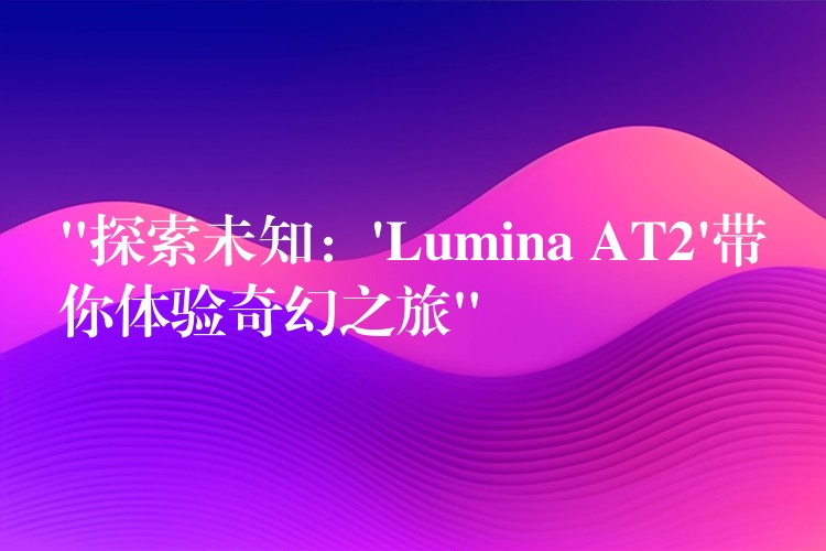 “探索未知：’Lumina AT2’带你体验奇幻之旅”