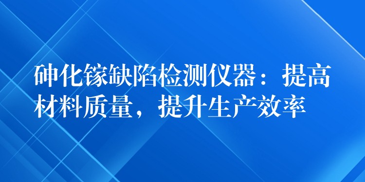 砷化镓缺陷检测仪器：提高材料质量，提升生产效率