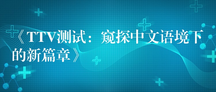 《TTV测试：窥探中文语境下的新篇章》