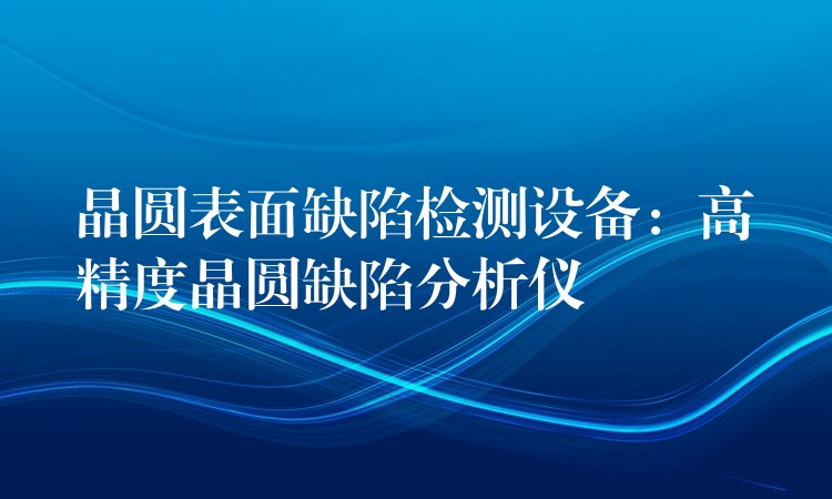 晶圆表面缺陷检测设备：高精度晶圆缺陷分析仪