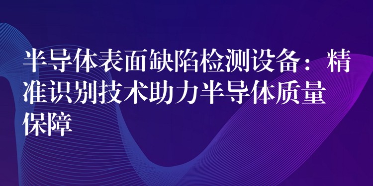 半导体表面缺陷检测设备：精准识别技术助力半导体质量保障