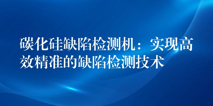 碳化硅缺陷检测机：实现高效精准的缺陷检测技术