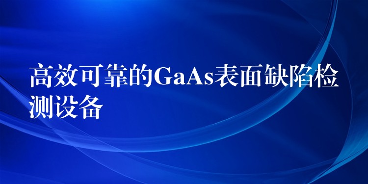 高效可靠的GaAs表面缺陷检测设备