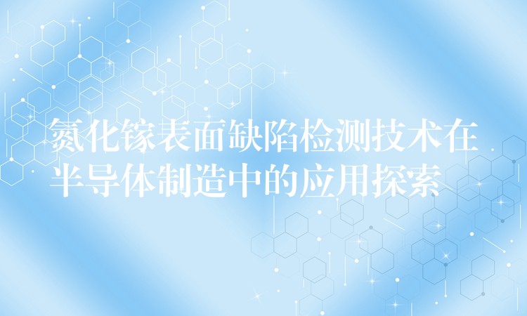 氮化镓表面缺陷检测技术在半导体制造中的应用探索