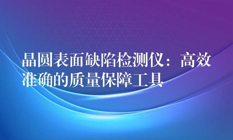 晶圆表面缺陷检测仪：高效准确的质量保障工具