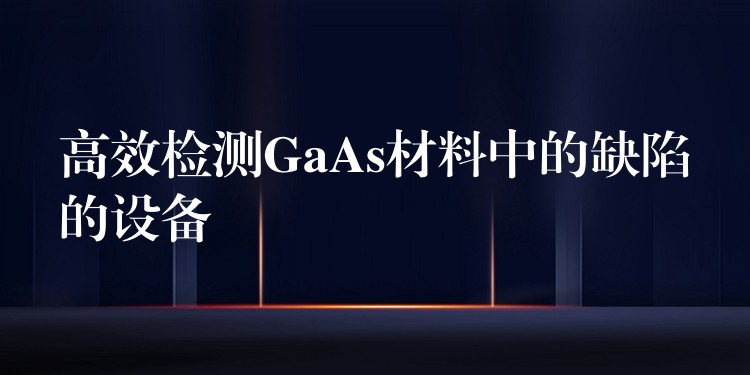 高效检测GaAs材料中的缺陷的设备