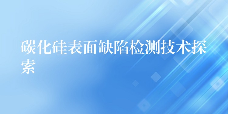 碳化硅表面缺陷检测技术探索