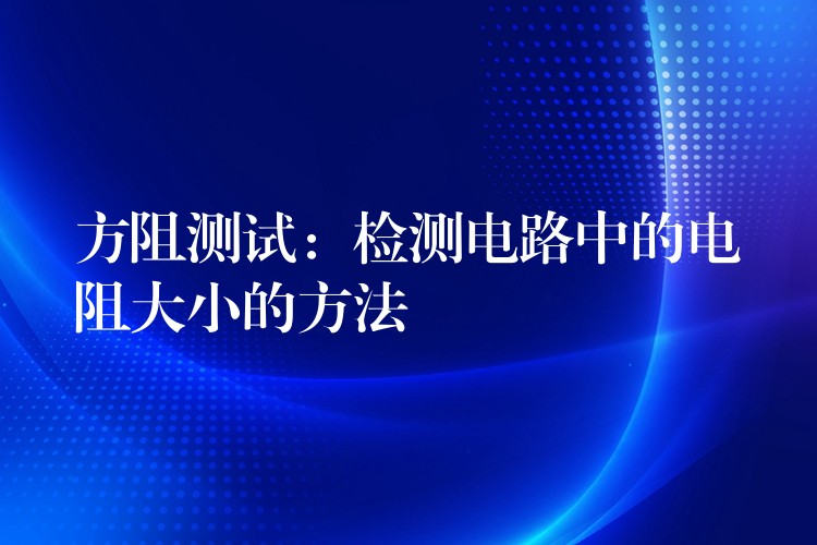 方阻测试：检测电路中的电阻大小的方法