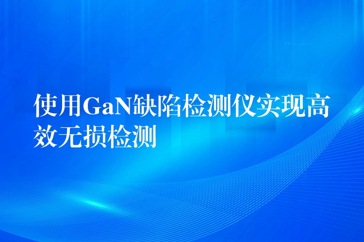 使用GaN缺陷检测仪实现高效无损检测