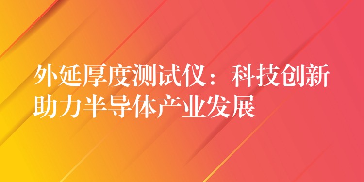 外延厚度测试仪：科技创新助力半导体产业发展