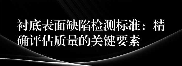 衬底表面缺陷检测标准：精确评估质量的关键要素