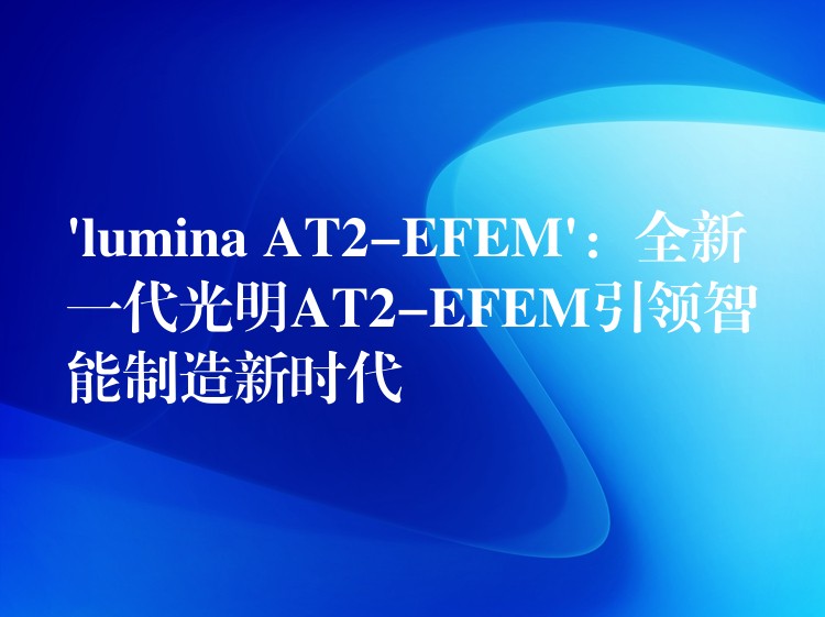‘lumina AT2-EFEM’：全新一代光明AT2-EFEM引领智能制造新时代